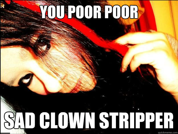 YOU POOR POOR SAD CLOWN STRIPPER - YOU POOR POOR SAD CLOWN STRIPPER  You poor sad clown stripper