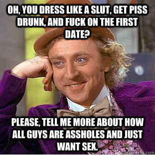 Oh, you dress like a slut, get piss drunk, and fuck on the first date? Please, tell me more about how all guys are assholes and just want sex. - Oh, you dress like a slut, get piss drunk, and fuck on the first date? Please, tell me more about how all guys are assholes and just want sex.  Condescending Wonka