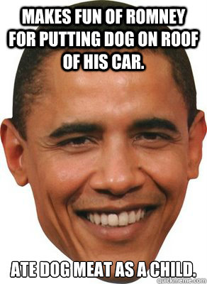 Makes fun of Romney for putting dog on roof of his car. Ate dog meat as a child. - Makes fun of Romney for putting dog on roof of his car. Ate dog meat as a child.  ASSHOLE OBAMA
