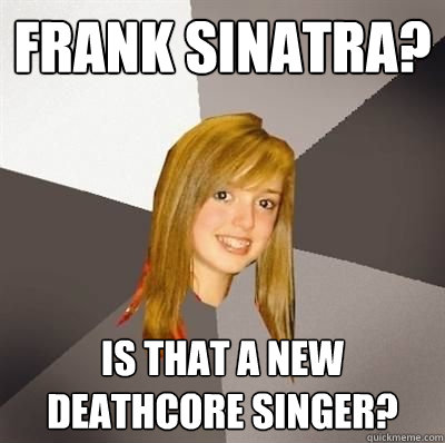 Frank Sinatra? Is that a new deathcore singer?  