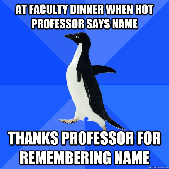 At faculty dinner when hot professor says name Thanks professor for remembering name  Socially Awkward Penguin