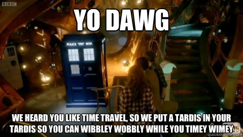 YO DAWG We heard you like time travel, so we put a TARDIS in your TARDIS so you can wibbley wobbly while you timey wimey  