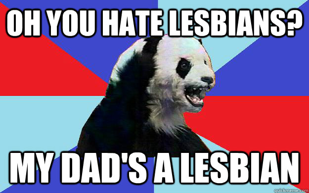 Oh you hate lesbians? My dad's a lesbian  