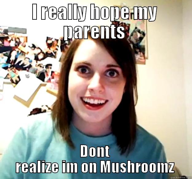 I REALLY HOPE MY PARENTS DONT REALIZE IM ON MUSHROOMZ Overly Attached Girlfriend