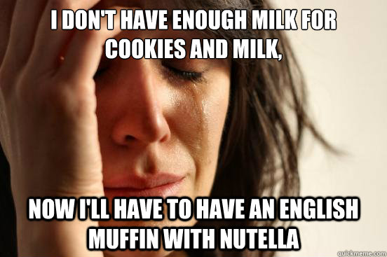 I don't have enough milk for cookies and milk, now i'll have to have an english muffin with nutella  First World Problems