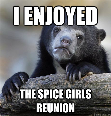 I enjoyed the spice girls reunion  Confession Bear