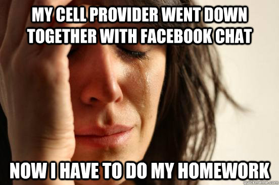 My cell provider went down together with facebook chat now i have to do my homework  First World Problems