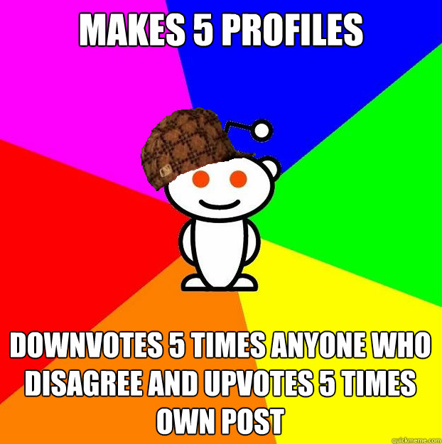 makes 5 profiles downvotes 5 times anyone who disagree and upvotes 5 times own post  Scumbag Redditor