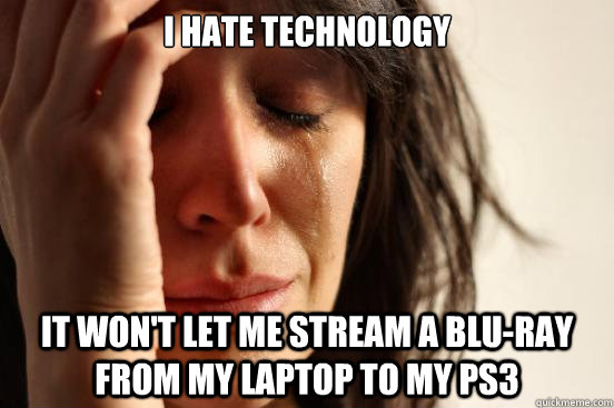 I hate technology It won't let me stream a blu-ray from my laptop to my PS3  First World Problems