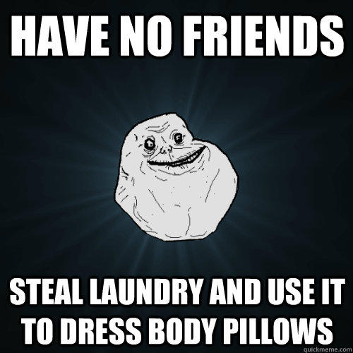 Have no friends Steal laundry and use it to dress body pillows - Have no friends Steal laundry and use it to dress body pillows  Forever Alone