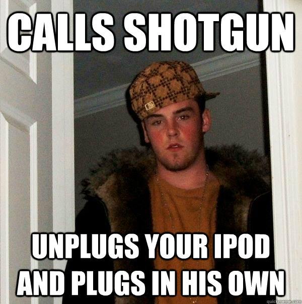 Calls shotgun unplugs your ipod and plugs in his own  Scumbag Steve