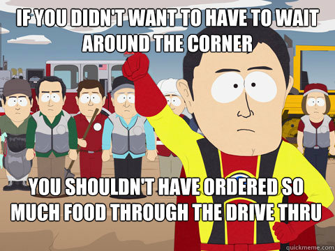 If you didn't want to have to wait around the corner You shouldn't have ordered so much food through the drive thru  - If you didn't want to have to wait around the corner You shouldn't have ordered so much food through the drive thru   Captain Hindsight