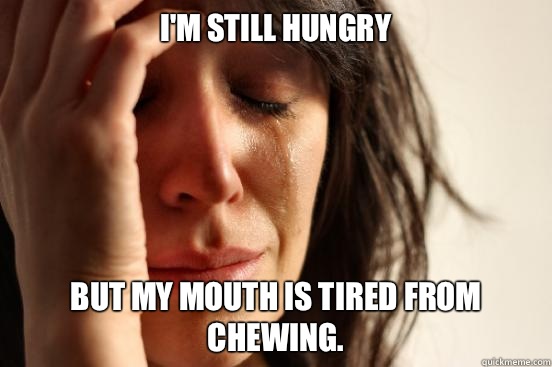 I'm still hungry But my mouth is tired from chewing.  First World Problems