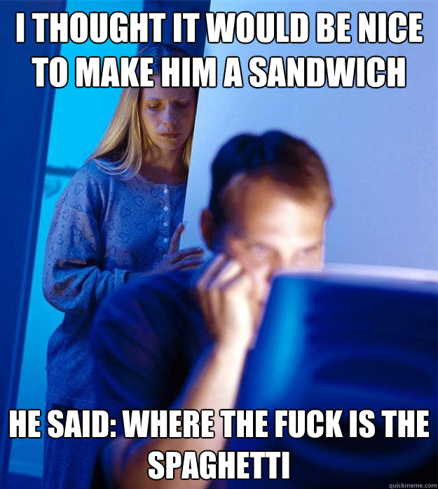 I thought it would be nice to make him a sandwich he said: where the fuck is the spaghetti  Redditors Wife