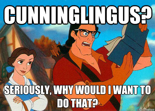 Cunninglingus?  Seriously, Why would I want to do that?
 - Cunninglingus?  Seriously, Why would I want to do that?
  Hipster Gaston 2