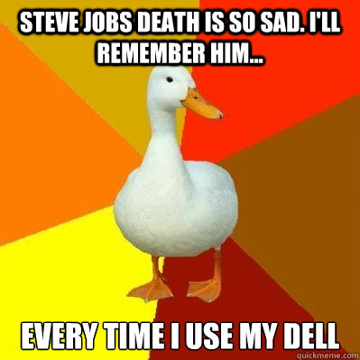 STEVE JOBS DEATH IS SO SAD. I'll REMEMBER HIM... EVERY TIME I use my Dell  Tech Impaired Duck