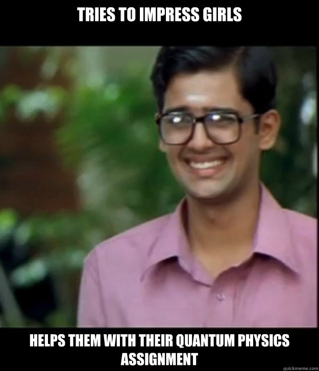 Tries to Impress girls Helps them with their quantum physics assignment
  Smart Iyer boy