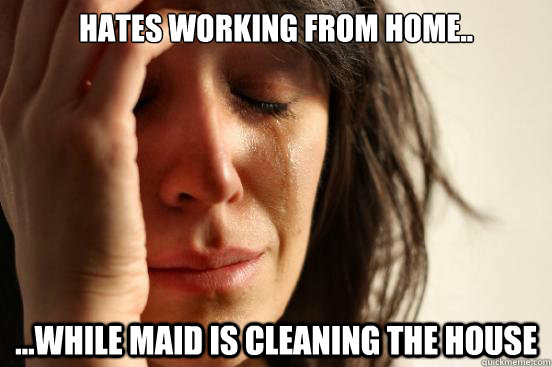 Hates working from home.. ...while maid is cleaning the house  First World Problems