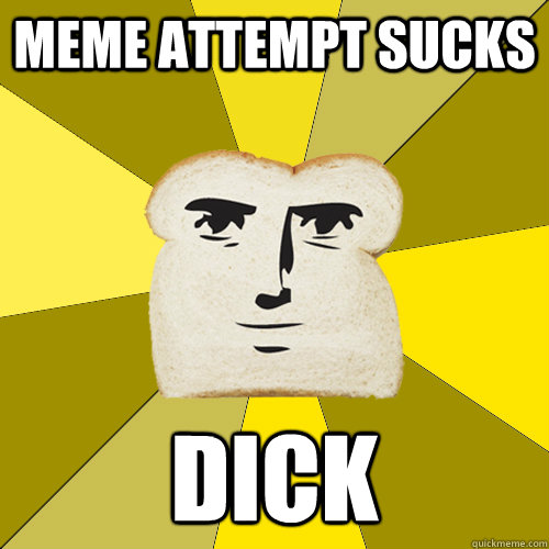 meme attempt sucks dick  Breadfriend
