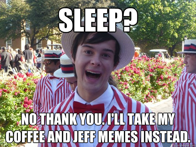 Sleep? No thank you. I'll take my coffee and Jeff memes instead.  