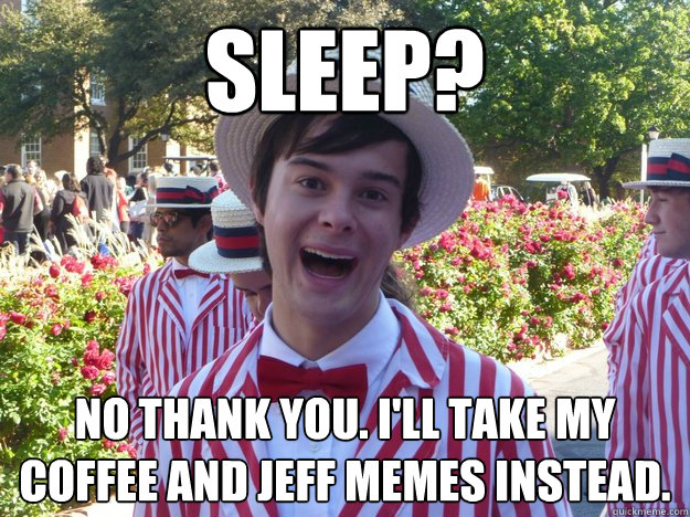 Sleep? No thank you. I'll take my coffee and Jeff memes instead.  