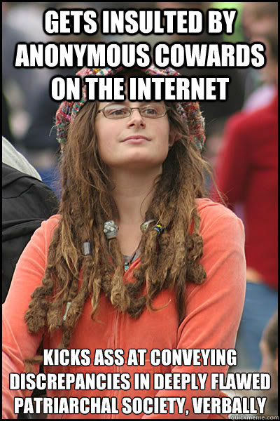 Gets insulted by anonymous cowards on the internet Kicks ass at conveying discrepancies in deeply flawed patriarchal society, verbally  College Liberal