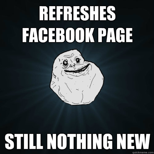 Refreshes facebook page still nothing new  Forever Alone
