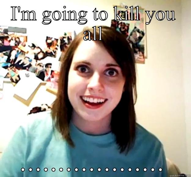 I'M GOING TO KILL YOU ALL ................... Overly Attached Girlfriend