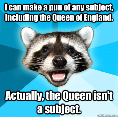 I can make a pun of any subject, including the Queen of England. Actually, the Queen isn't a subject. - I can make a pun of any subject, including the Queen of England. Actually, the Queen isn't a subject.  Lame Pun Coon