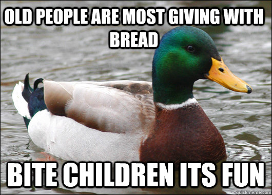 Old people are most giving with bread Bite children its fun  Actual Advice Mallard