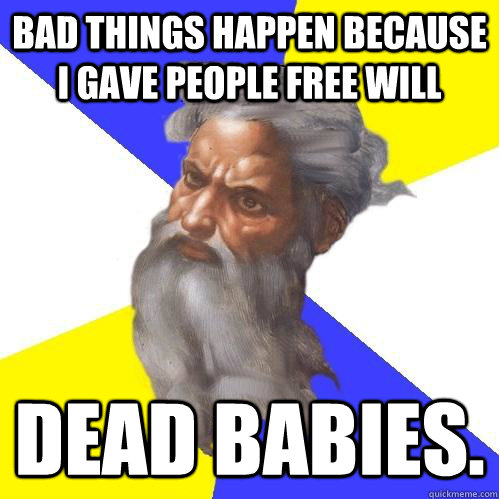 Bad things happen because i gave people free will DEAD BABIES.  Advice God