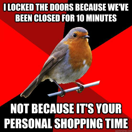 I locked the doors because we've been closed for 10 minutes not because it's your personal shopping time - I locked the doors because we've been closed for 10 minutes not because it's your personal shopping time  retail robin