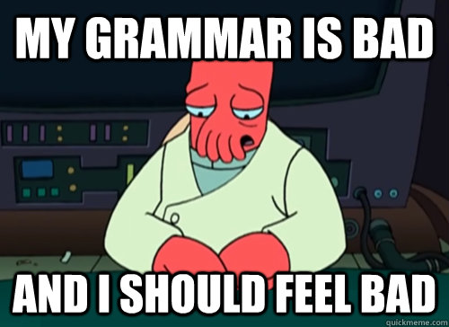 My grammar is bad And I should feel bad  sad zoidberg