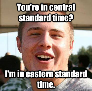 You're in central standard time? I'm in eastern standard time. - You're in central standard time? I'm in eastern standard time.  Extremely Happy Kevin