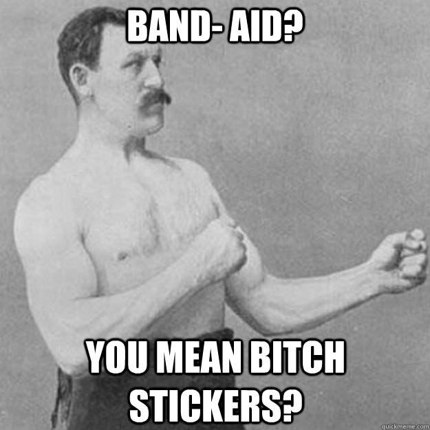 Band- aid? YOU MEAN bitch stickers?  overly manly man