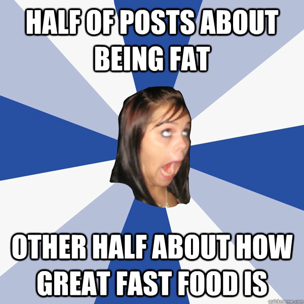 Half of posts about being fat other half about how great fast food is  Annoying Facebook Girl