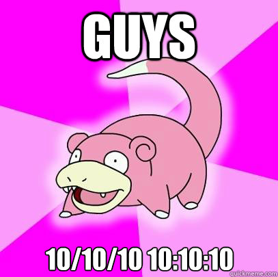 Guys 10/10/10 10:10:10  Slowpoke