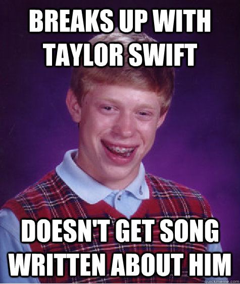 Breaks up with taylor swift doesn't get song written about him  Badluckbrian