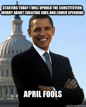 Starting today I will uphold the Constitution, worry about creating jobs and lower spending April Fools  