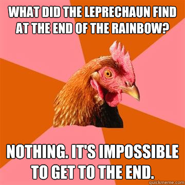 What did the leprechaun find at the end of the rainbow?  Nothing. It's impossible to get to the end.  - What did the leprechaun find at the end of the rainbow?  Nothing. It's impossible to get to the end.   Anti-Joke Chicken
