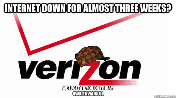 Internet down for almost three weeks?  We'll get to you on Friday.
owaitnvmjklol - Internet down for almost three weeks?  We'll get to you on Friday.
owaitnvmjklol  Scumbag Verizon