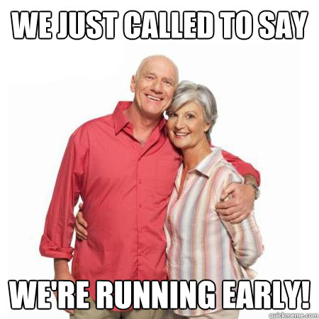 We just called to say We're running early!  The Empty Nesters