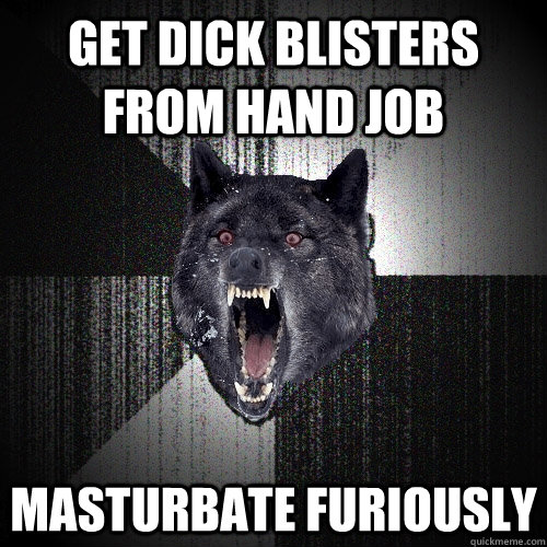 Get dick blisters from hand job masturbate furiously  Insanity Wolf