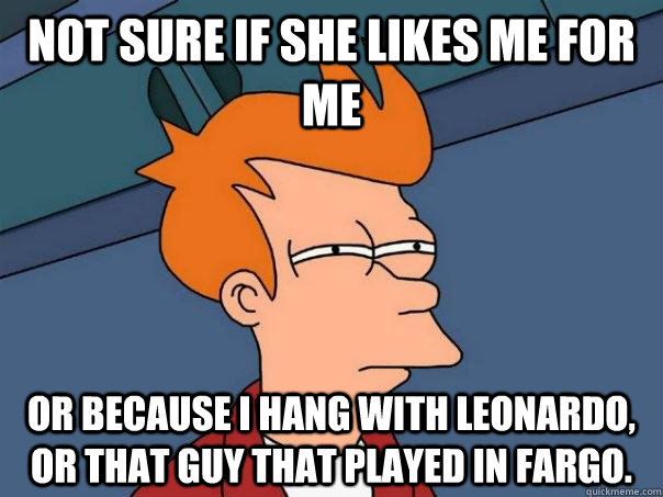 not sure if she likes me for me or because i hang with leonardo, or that guy that played in fargo.   - not sure if she likes me for me or because i hang with leonardo, or that guy that played in fargo.    Futurama Fry