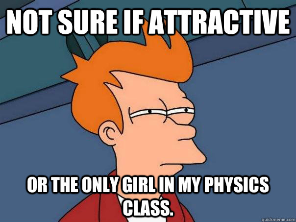 Not sure if attractive Or the only girl in my physics class.  - Not sure if attractive Or the only girl in my physics class.   Futurama Fry