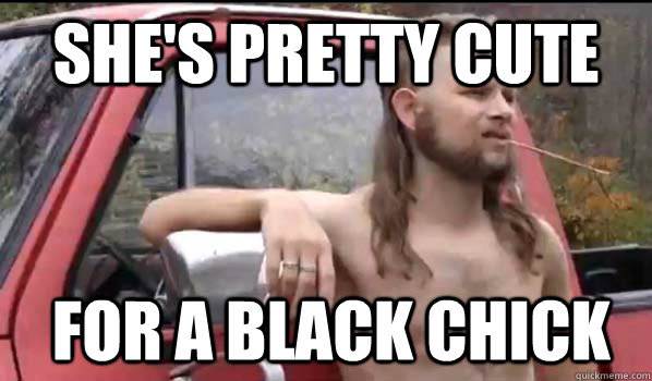 She's pretty cute For a black chick - She's pretty cute For a black chick  Almost Politically Correct Redneck