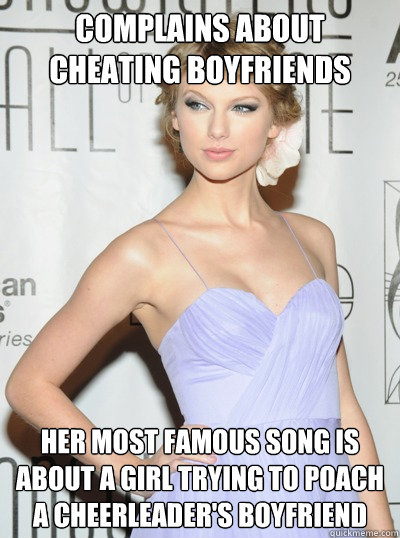 Complains about cheating boyfriends Her most famous song is about a girl trying to poach a cheerleader's boyfriend - Complains about cheating boyfriends Her most famous song is about a girl trying to poach a cheerleader's boyfriend  Scumbag Taylor Swift