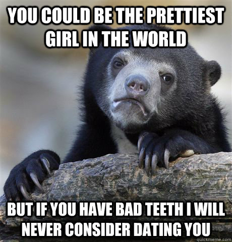 you could be the prettiest girl in the world but if you have bad teeth i will never consider dating you  Confession Bear