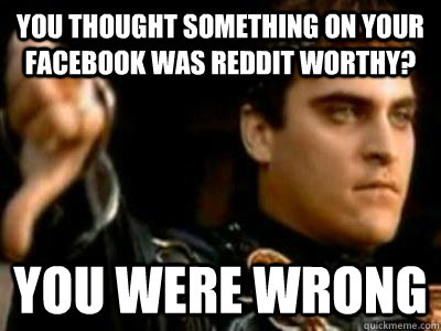 You thought something on your facebook was reddit worthy? You were wrong  Downvoting Roman