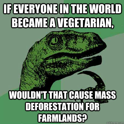 If everyone in the world became a vegetarian, wouldn't that cause mass deforestation for farmlands? - If everyone in the world became a vegetarian, wouldn't that cause mass deforestation for farmlands?  Philosoraptor